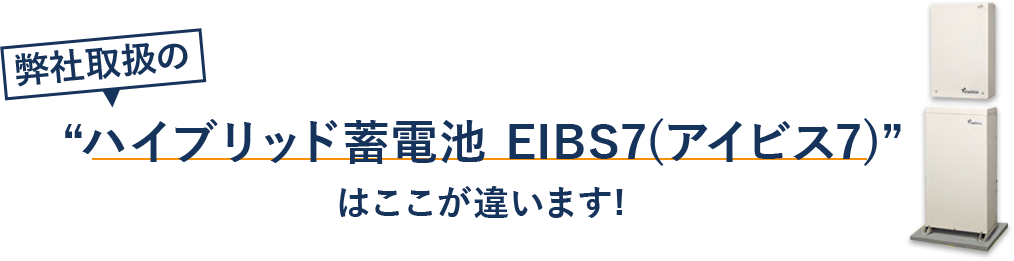 弊社取り扱いのハイブリッド蓄電池 EIBS7(アイビス7)”
はここが違います！