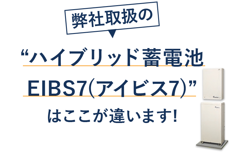 弊社取り扱いのハイブリッド蓄電池 EIBS7(アイビス7)”
はここが違います！