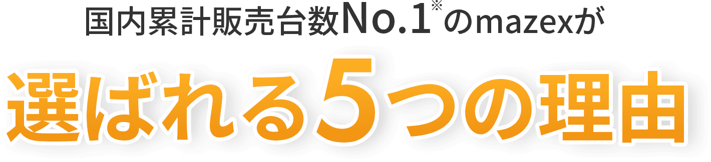 国内累計販売台数No.1 のmazexが選ばれる5つの理由